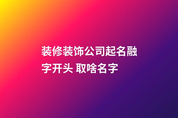 装修装饰公司起名融字开头 取啥名字-第1张-公司起名-玄机派